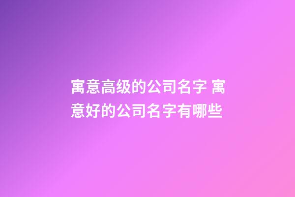 寓意高级的公司名字 寓意好的公司名字有哪些-第1张-公司起名-玄机派